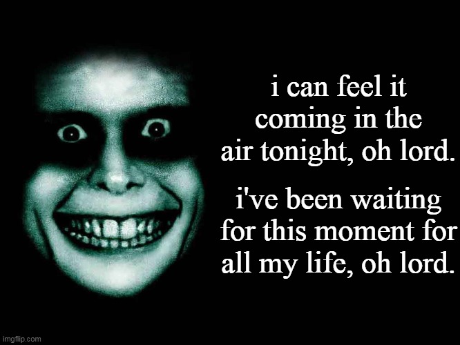 Creepy face | i can feel it coming in the air tonight, oh lord. i've been waiting for this moment for all my life, oh lord. | image tagged in creepy face,phil collins,in the air tonight | made w/ Imgflip meme maker