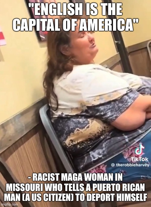 The is what MAGA looks like | "ENGLISH IS THE CAPITAL OF AMERICA"; - RACIST MAGA WOMAN IN MISSOURI WHO TELLS A PUERTO RICAN MAN (A US CITIZEN) TO DEPORT HIMSELF | made w/ Imgflip meme maker