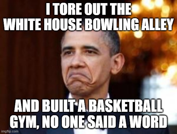 obama not bad | I TORE OUT THE WHITE HOUSE BOWLING ALLEY AND BUILT A BASKETBALL GYM, NO ONE SAID A WORD | image tagged in obama not bad | made w/ Imgflip meme maker