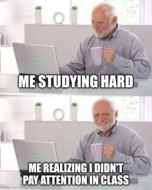 real I got 8/20 | ME STUDYING HARD; ME REALIZING I DIDN'T PAY ATTENTION IN CLASS | image tagged in memes,hide the pain harold,oh no | made w/ Imgflip meme maker