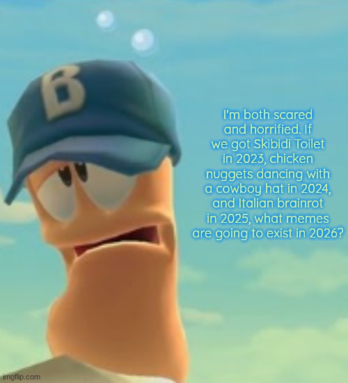 Sad Worm | I'm both scared and horrified. If we got Skibidi Toilet in 2023, chicken nuggets dancing with a cowboy hat in 2024, and Italian brainrot in 2025, what memes are going to exist in 2026? | image tagged in sad worm | made w/ Imgflip meme maker