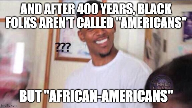 Black guy confused | AND AFTER 400 YEARS, BLACK FOLKS AREN'T CALLED "AMERICANS" BUT "AFRICAN-AMERICANS" | image tagged in black guy confused | made w/ Imgflip meme maker