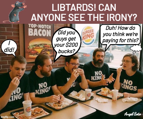 After no kings protests, libtards meet at Burger King | LIBTARDS! CAN
 ANYONE SEE THE IRONY? Duh! How do you think we're paying for this? Did you
guys get
your $200
 bucks? I 
did! Angel Soto | image tagged in liberals love their bk after no kings protest,trump protestors,libtards,irony,no kings,stupid liberals | made w/ Imgflip meme maker