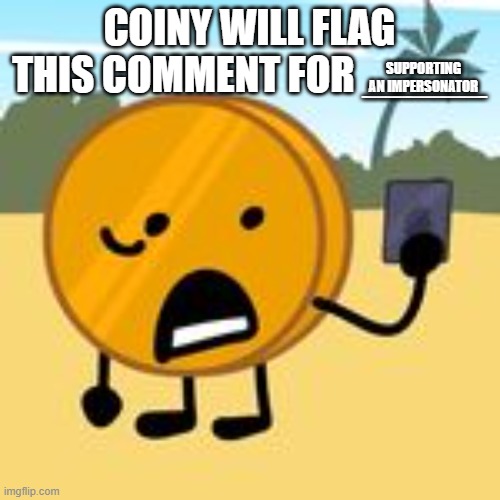 SUPPORTING AN IMPERSONATOR | image tagged in coiny will flag this comment for x | made w/ Imgflip meme maker