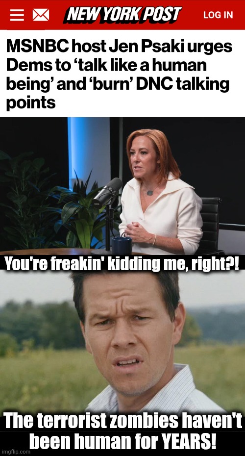 Hateful lib savages act like humans?!  As if! | You're freakin' kidding me, right?! The terrorist zombies haven't
been human for YEARS! | image tagged in mark wahlberg confused,memes,trump derangement syndrome,democrats,hateful,savages | made w/ Imgflip meme maker