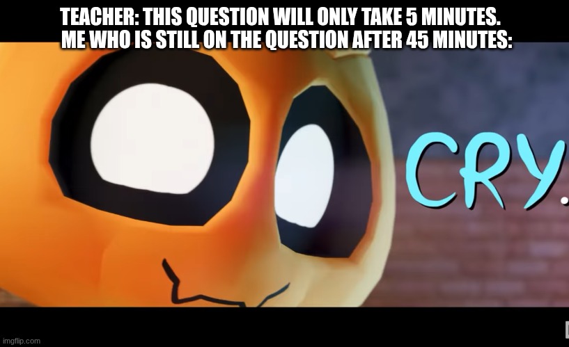 Gourdy 'Cry' meme | TEACHER: THIS QUESTION WILL ONLY TAKE 5 MINUTES. ME WHO IS STILL ON THE QUESTION AFTER 45 MINUTES: | image tagged in dandy's world | made w/ Imgflip meme maker