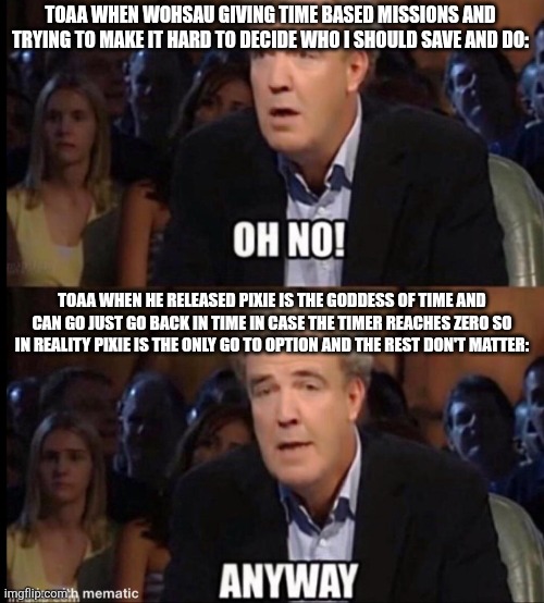 TIME TRAVEL GO BRRRRRRR | TOAA WHEN WOHSAU GIVING TIME BASED MISSIONS AND TRYING TO MAKE IT HARD TO DECIDE WHO I SHOULD SAVE AND DO:; TOAA WHEN HE RELEASED PIXIE IS THE GODDESS OF TIME AND CAN GO JUST GO BACK IN TIME IN CASE THE TIMER REACHES ZERO SO IN REALITY PIXIE IS THE ONLY GO TO OPTION AND THE REST DON'T MATTER: | image tagged in oh no anyway | made w/ Imgflip meme maker