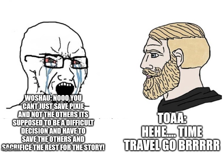 Time travel go brr | WOSHAU: NOOO YOU CANT JUST SAVE PIXIE AND NOT THE OTHERS ITS SUPPOSED TO BE A DIFFICULT DECISION AND HAVE TO SAVE THE OTHERS AND SACRIFICE THE REST FOR THE STORY! TOAA: HEHE.... TIME TRAVEL GO BRRRRR | image tagged in soyboy vs yes chad | made w/ Imgflip meme maker