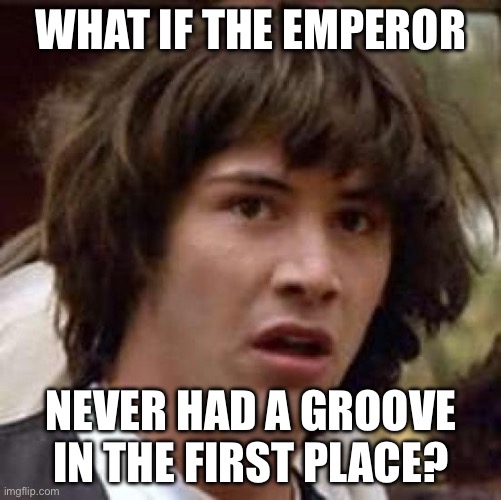 Emperors new grove meme | WHAT IF THE EMPEROR; NEVER HAD A GROOVE IN THE FIRST PLACE? | image tagged in memes,conspiracy keanu | made w/ Imgflip meme maker