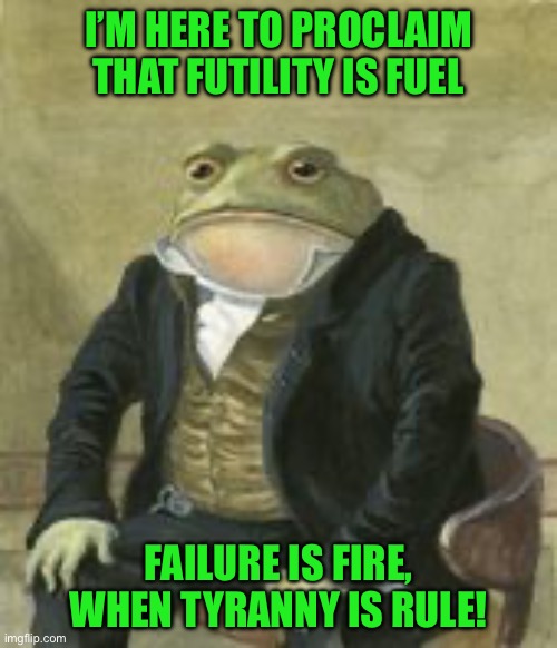 Colonel Toad | I’M HERE TO PROCLAIM THAT FUTILITY IS FUEL; FAILURE IS FIRE, WHEN TYRANNY IS RULE! | image tagged in colonel toad | made w/ Imgflip meme maker
