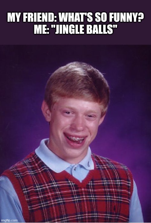 Bad humor. | MY FRIEND: WHAT'S SO FUNNY?
ME: "JINGLE BALLS" | image tagged in memes,bad luck brian,balls,jingle bells,corny | made w/ Imgflip meme maker