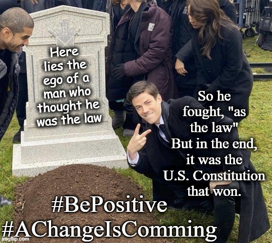 Be Positive. Change is Coming. | So he fought, "as the law"
But in the end, it was the U.S. Constitution that won. Here lies the ego of a man who thought he was the law; #BePositive
#AChangeIsComming | image tagged in funeral,the grave of trump's ego,headstone for donald trumps ego,death of trump's ego,be positive change is  coming | made w/ Imgflip meme maker