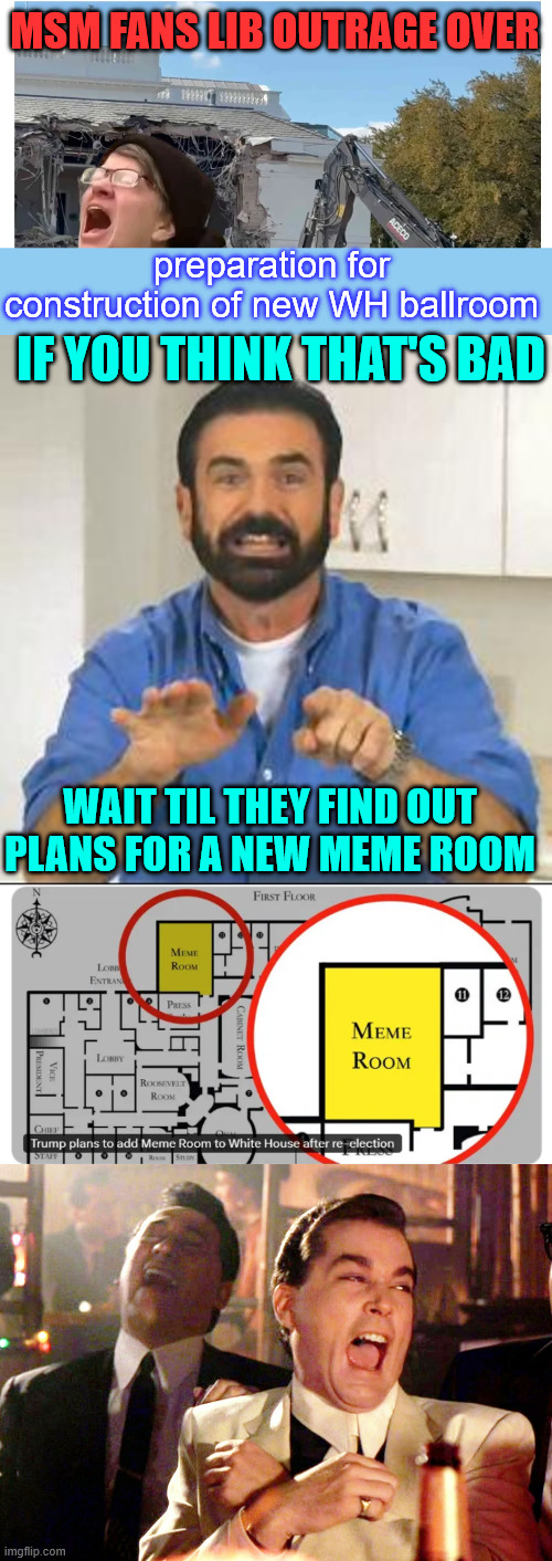 More faux lib outrage | MSM FANS LIB OUTRAGE OVER; preparation for construction of new WH ballroom; IF YOU THINK THAT'S BAD; WAIT TIL THEY FIND OUT PLANS FOR A NEW MEME ROOM | image tagged in but wait there's more,memes,good fellas hilarious,faux lib outrage,msm right on queue | made w/ Imgflip meme maker