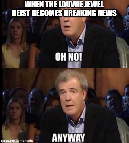 I could care less about jewels that people just gawk at | WHEN THE LOUVRE JEWEL HEIST BECOMES BREAKING NEWS | image tagged in oh no anyway | made w/ Imgflip meme maker
