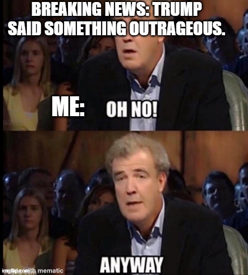 Trump saying mean things is nothing new | BREAKING NEWS: TRUMP SAID SOMETHING OUTRAGEOUS. ME: | image tagged in oh no anyway | made w/ Imgflip meme maker