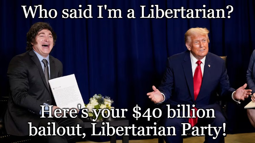 Melei Bailout | Who said I'm a Libertarian? Here's your $40 billion bailout, Libertarian Party! | image tagged in milei,argentina,bailout,trump | made w/ Imgflip meme maker