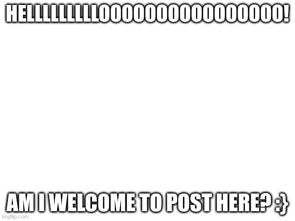 the fun stream doesn't have any friends and I cant post in the ms memer group or lgbtq | HELLLLLLLLLOOOOOOOOOOOOOOOO! AM I WELCOME TO POST HERE? :} | image tagged in haii | made w/ Imgflip meme maker