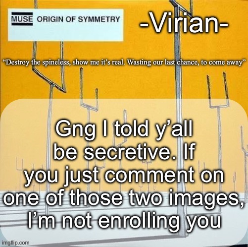 Virian muse announcement temp | Gng I told y’all be secretive. If you just comment on one of those two images, I’m not enrolling you | image tagged in virian muse announcement temp | made w/ Imgflip meme maker
