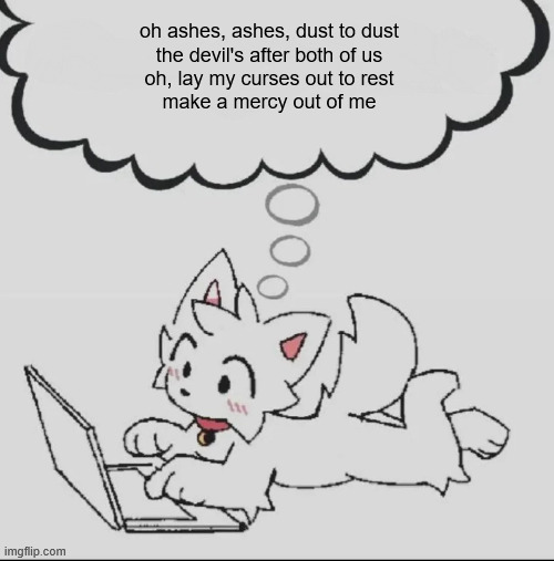 d | oh ashes, ashes, dust to dust
the devil's after both of us
oh, lay my curses out to rest
make a mercy out of me | image tagged in huh guh hwuh | made w/ Imgflip meme maker