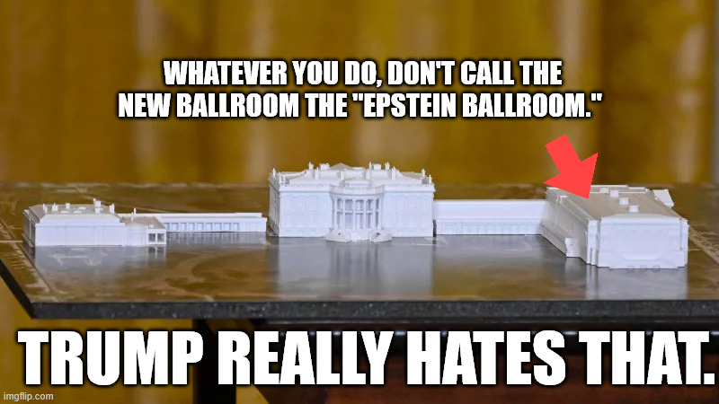 WHATEVER YOU DO, DON'T CALL THE NEW BALLROOM THE "EPSTEIN BALLROOM."; TRUMP REALLY HATES THAT. | made w/ Imgflip meme maker