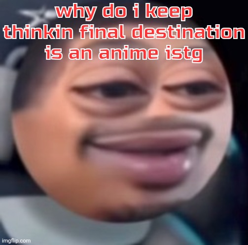bąlļ | why do i keep thinkin final destination is an anime istg | image tagged in b l | made w/ Imgflip meme maker