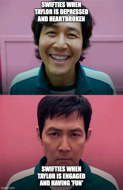 Squid Game | SWIFTIES WHEN TAYLOR IS DEPRESSED AND HEARTBROKEN; SWIFTIES WHEN TAYLOR IS ENGAGED AND HAVING 'FUN' | image tagged in squid game | made w/ Imgflip meme maker