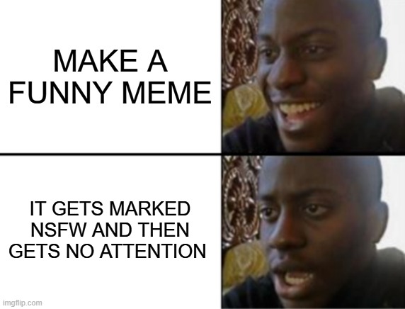 Oh yeah! Oh no... | MAKE A FUNNY MEME; IT GETS MARKED NSFW AND THEN GETS NO ATTENTION | image tagged in oh yeah oh no | made w/ Imgflip meme maker