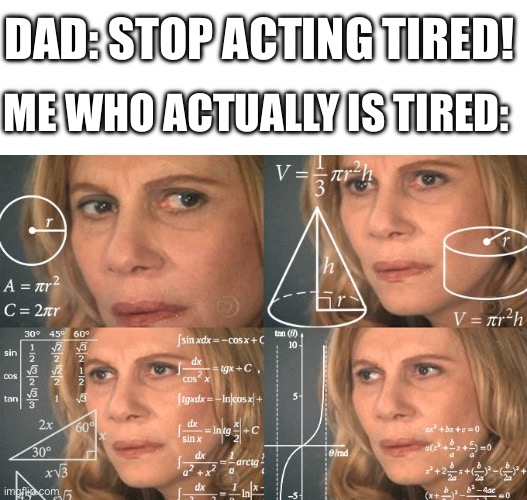 Excuse me? I'M NOT ACTING? | DAD: STOP ACTING TIRED! ME WHO ACTUALLY IS TIRED: | image tagged in calculating meme | made w/ Imgflip meme maker