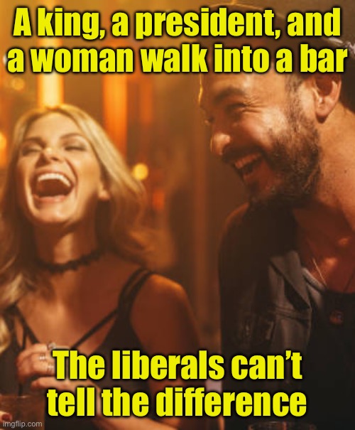 Latest walk into a bar joke | A king, a president, and
a woman walk into a bar; The liberals can’t tell the difference | image tagged in laughing couple laughing having fun funny joke bar man and,bar jokes | made w/ Imgflip meme maker