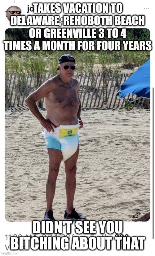 Joe Biden diaper beach | TAKES VACATION TO DELAWARE, REHOBOTH BEACH OR GREENVILLE 3 TO 4 TIMES A MONTH FOR FOUR YEARS DIDN'T SEE YOU BITCHING ABOUT THAT | image tagged in joe biden diaper beach | made w/ Imgflip meme maker