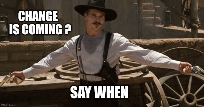 Say When | CHANGE 
 IS COMING ? SAY WHEN | image tagged in say when | made w/ Imgflip meme maker