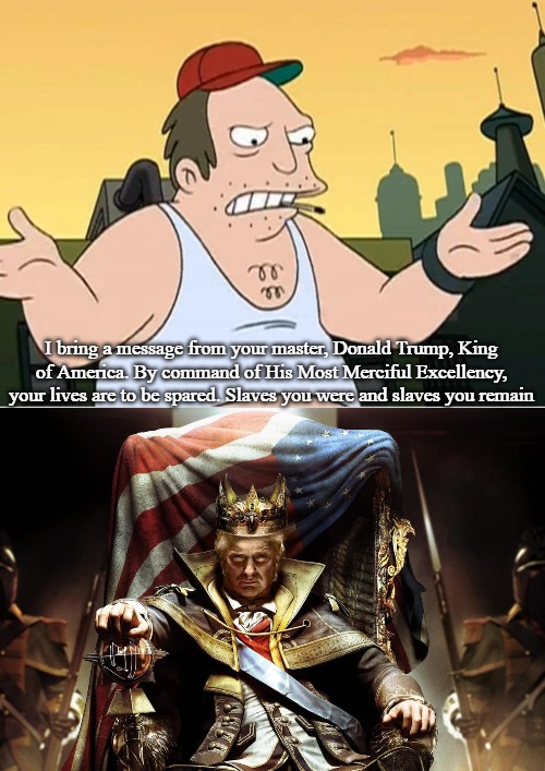 I bring a message from your master, Donald Trump, King of America. By command of His Most Merciful Excellency, your lives are to be spared. Slaves you were and slaves you remain | image tagged in slavic sal,evil king trump | made w/ Imgflip meme maker