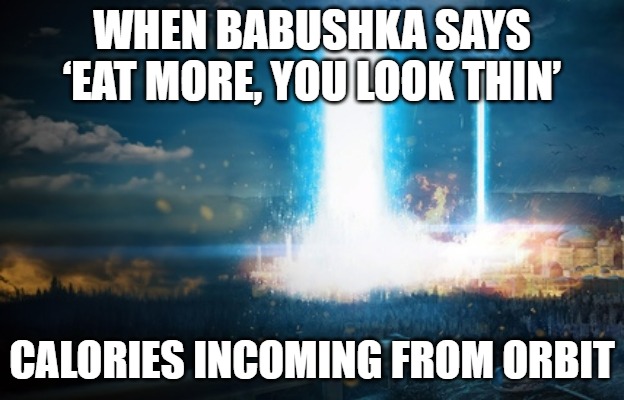 Slavic Orbital Bombardment | WHEN BABUSHKA SAYS ‘EAT MORE, YOU LOOK THIN’; CALORIES INCOMING FROM ORBIT | image tagged in slavic orbital bombardment,slavic battle | made w/ Imgflip meme maker