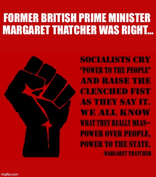 The U.K. really needs someone like Margaret Thatcher again… | FORMER BRITISH PRIME MINISTER 
MARGARET THATCHER WAS RIGHT… | image tagged in political meme,margaret thatcher,quote,socialists,power,control | made w/ Imgflip meme maker