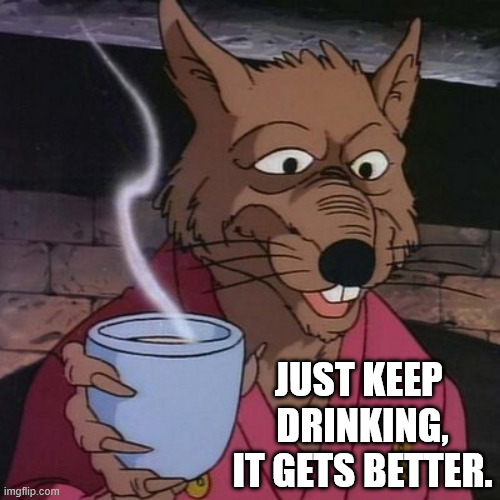 Master Splinter, what's in this tea?? | JUST KEEP 
DRINKING, IT GETS BETTER. | image tagged in master splinter | made w/ Imgflip meme maker