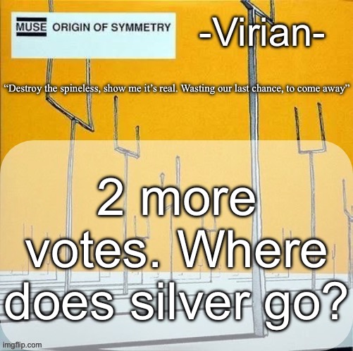 Virian muse announcement temp | 2 more votes. Where does silver go? | image tagged in virian muse announcement temp | made w/ Imgflip meme maker