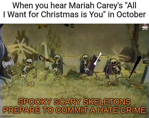 Showing Christmas Ads in October is one thing, but Mariah defrosting early? Forget about it. | When you hear Mariah Carey's "All I Want for Christmas is You" in October | image tagged in spooky scary skeletons are about to commit a hate crime,halloween,christmas,mariah carey,all i want for christmas is you | made w/ Imgflip meme maker