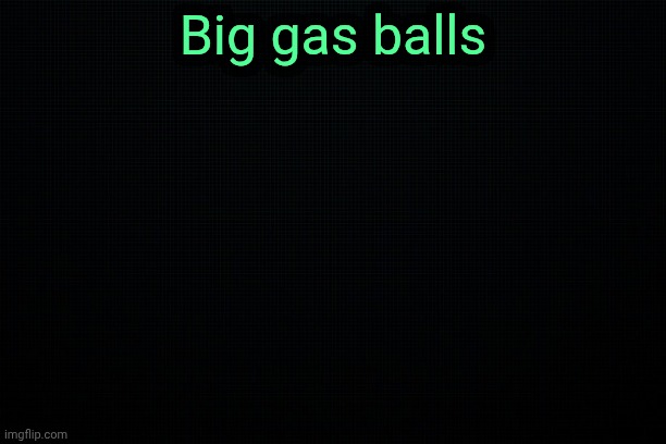 The Black | Big gas balls | image tagged in the black | made w/ Imgflip meme maker