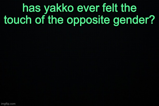 The Black | has yakko ever felt the touch of the opposite gender? | image tagged in the black | made w/ Imgflip meme maker