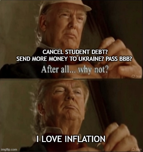 Trump: why not cause inflation? | CANCEL STUDENT DEBT?
SEND MORE MONEY TO UKRAINE? PASS BBB? I LOVE INFLATION | image tagged in trump why not,bbb,inflation,over spending,student debt,tax | made w/ Imgflip meme maker