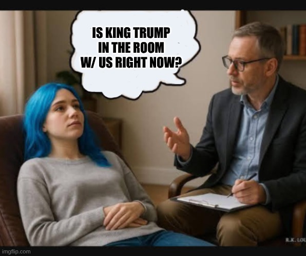 Is King Trump w/ us now? | IS KING TRUMP IN THE ROOM W/ US RIGHT NOW? | image tagged in you need therapy,president trump,tds | made w/ Imgflip meme maker
