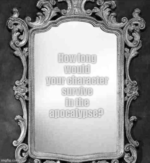 A Zombie Apocalypse? | How long would your character survive in the apocalypse? | image tagged in mirror | made w/ Imgflip meme maker
