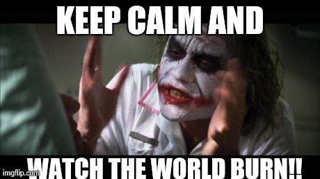 And everybody loses their minds | KEEP CALM AND WATCH THE WORLD BURN!! | image tagged in memes,and everybody loses their minds | made w/ Imgflip meme maker