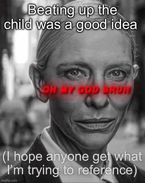Oh my god bruh | Beating up the child was a good idea; (I hope anyone get what I’m trying to reference) | image tagged in oh my god bruh | made w/ Imgflip meme maker