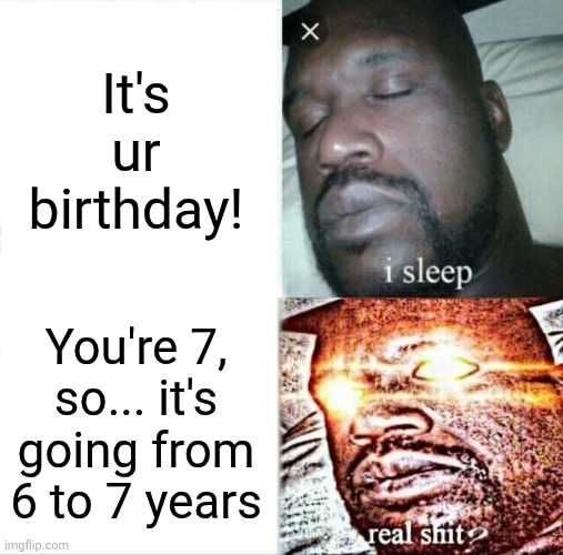 Sleeping Shaq | It's ur birthday! You're 7, so... it's going from 6 to 7 years | image tagged in memes,sleeping shaq | made w/ Imgflip meme maker