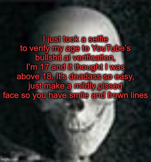 . | I just took a selfie to verify my age to YouTube’s bullshit ai verification, I’m 17 and it thought I was above 18. It’s deadass so easy, just make a mildly pissed face so you have smile and frown lines | image tagged in skull | made w/ Imgflip meme maker