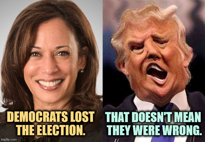 DEMOCRATS LOST THE ELECTION. THAT DOESN'T MEAN 
THEY WERE WRONG. | image tagged in kamala harris,better,trump,disaster,senile dementia,malignant narcissist | made w/ Imgflip meme maker