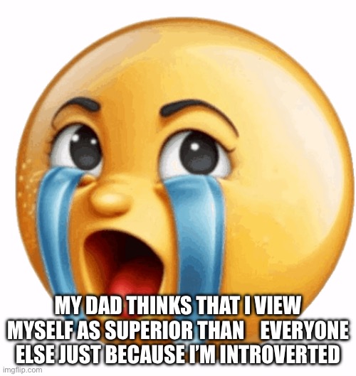 Realistic sob crying emoji | MY DAD THINKS THAT I VIEW MYSELF AS SUPERIOR THAN    EVERYONE ELSE JUST BECAUSE I’M INTROVERTED | image tagged in realistic sob crying emoji | made w/ Imgflip meme maker
