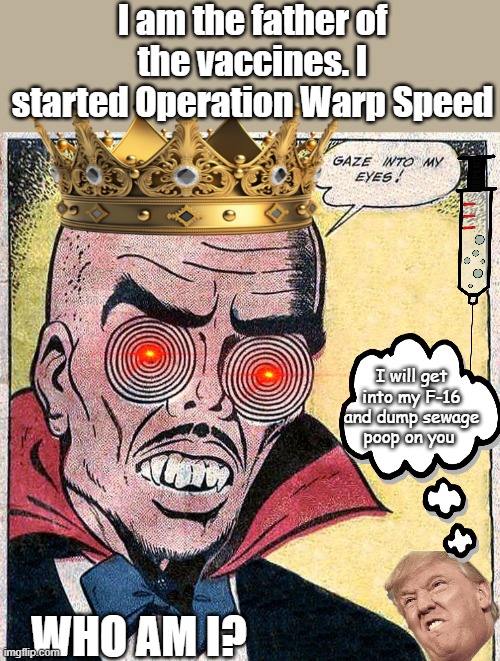 Donald Trump | I am the father of the vaccines. I started Operation Warp Speed; I will get into my F-16 and dump sewage poop on you; WHO AM I? | image tagged in donald trump,donald trump approves,vaccines,warpzone,king,political meme | made w/ Imgflip meme maker