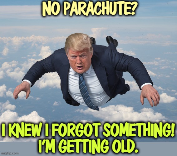 NO PARACHUTE? I KNEW I FORGOT SOMETHING!
I'M GETTING OLD. | image tagged in trump,senile dementia,frontotemporal dementia,malignant narcissism | made w/ Imgflip meme maker